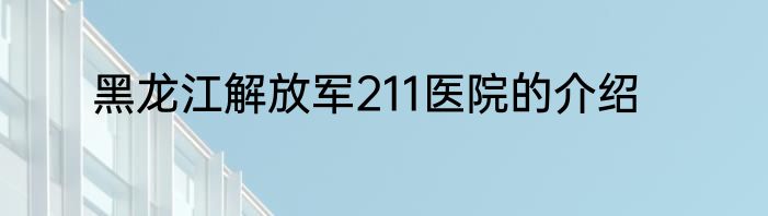 黑龙江解放军211医院的介绍