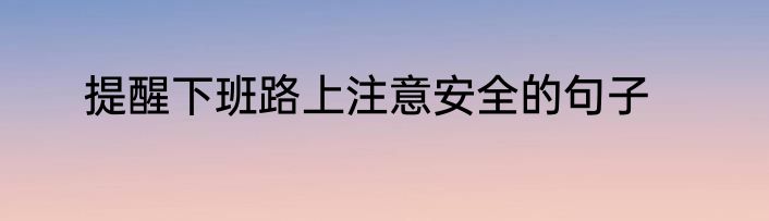 提醒下班路上注意安全的句子