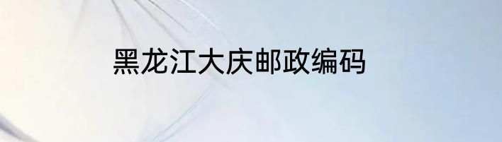 黑龙江大庆邮政编码