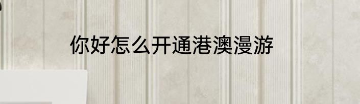 你好怎么开通港澳漫游