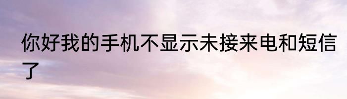 你好我的手机不显示未接来电和短信了