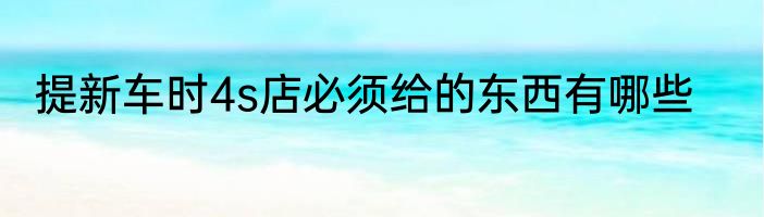 提新车时4s店必须给的东西有哪些