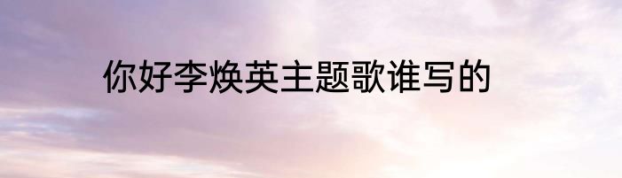你好李焕英主题歌谁写的