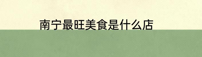 南宁最旺美食是什么店