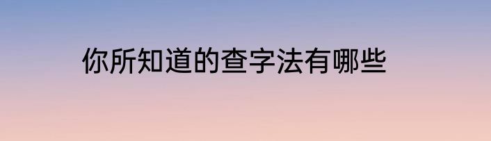 你所知道的查字法有哪些