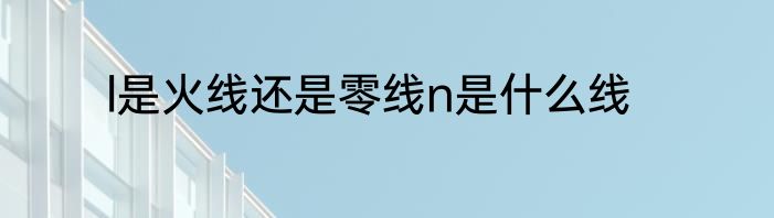 l是火线还是零线n是什么线