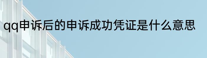 qq申诉后的申诉成功凭证是什么意思