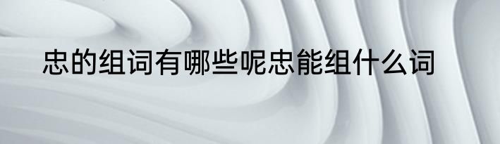 忠的组词有哪些呢忠能组什么词