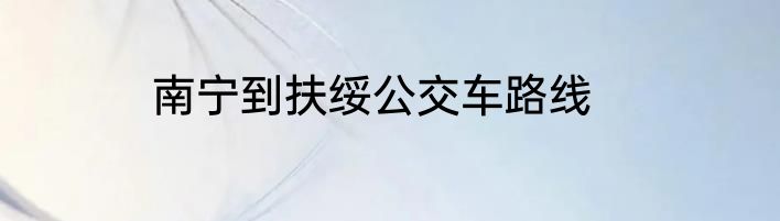 南宁到扶绥公交车路线