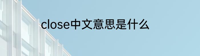 close中文意思是什么