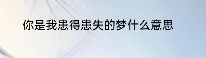 你是我患得患失的梦什么意思