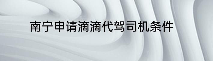 南宁申请滴滴代驾司机条件