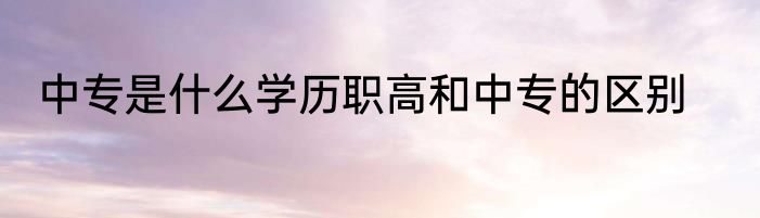 中专是什么学历职高和中专的区别