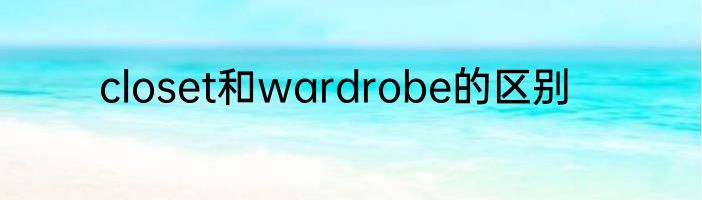 closet和wardrobe的区别