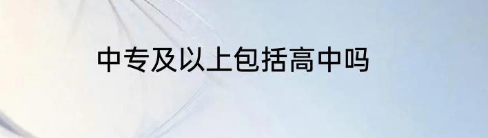 中专及以上包括高中吗