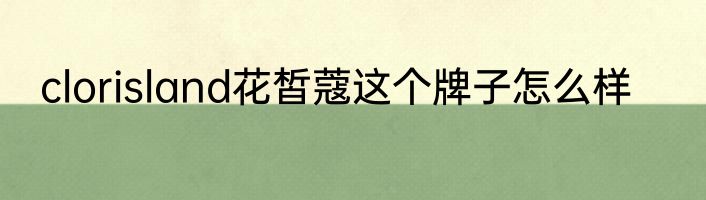 clorisland花皙蔻这个牌子怎么样