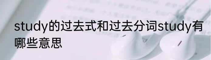 study的过去式和过去分词study有哪些意思