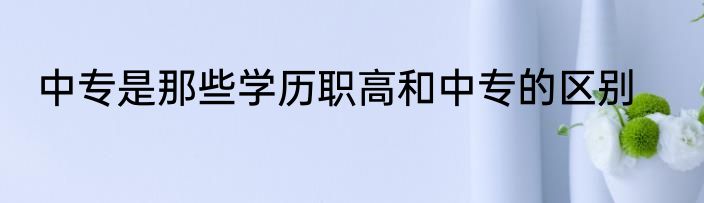 中专是那些学历职高和中专的区别