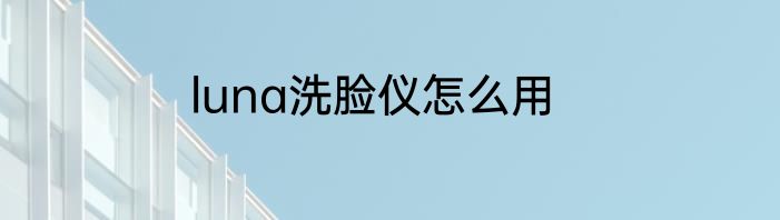 luna洗脸仪怎么用