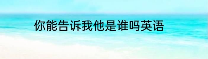 你能告诉我他是谁吗英语