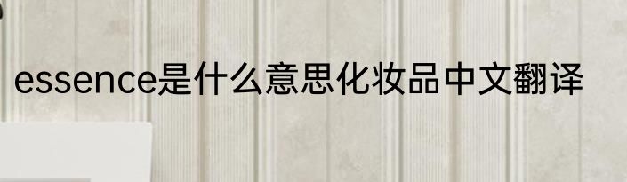 essence是什么意思化妆品中文翻译