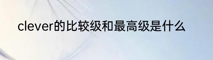 clever的比较级和最高级是什么