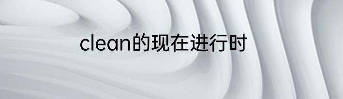 clean的现在进行时