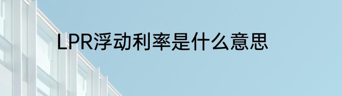 LPR浮动利率是什么意思