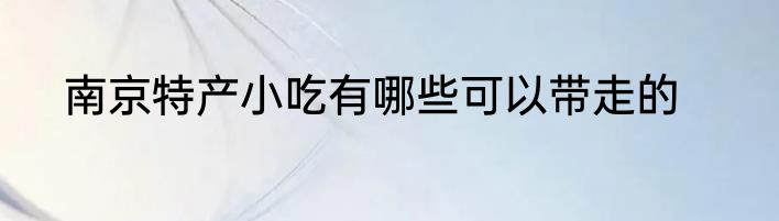 南京特产小吃有哪些可以带走的