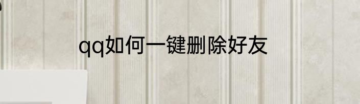 qq如何一键删除好友