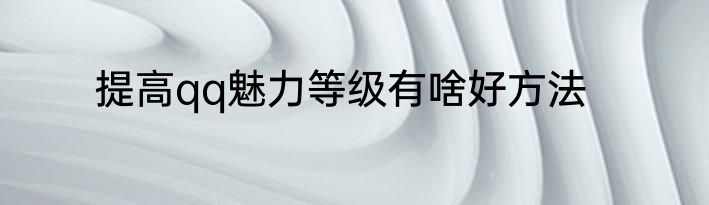 提高qq魅力等级有啥好方法