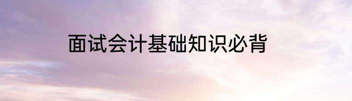 面试会计基础知识必背