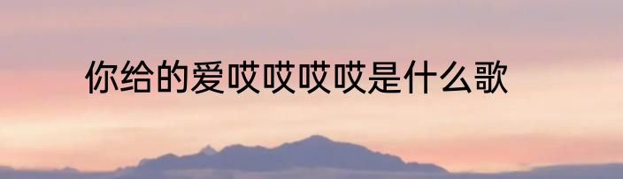 你给的爱哎哎哎哎是什么歌