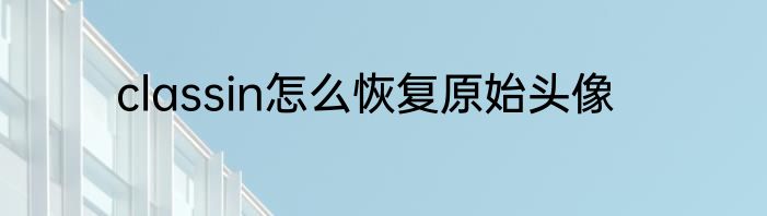 classin怎么恢复原始头像