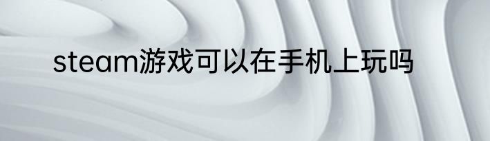 steam游戏可以在手机上玩吗