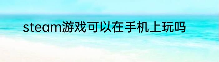 steam游戏可以在手机上玩吗