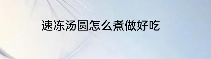 速冻汤圆怎么煮做好吃