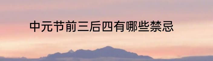 中元节前三后四有哪些禁忌