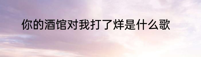 你的酒馆对我打了烊是什么歌