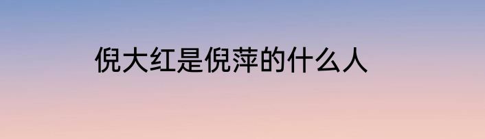 倪大红是倪萍的什么人