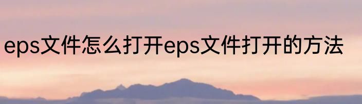 eps文件怎么打开eps文件打开的方法