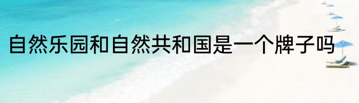 自然乐园和自然共和国是一个牌子吗