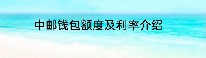 中邮钱包额度及利率介绍