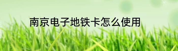 南京电子地铁卡怎么使用