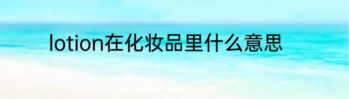 lotion在化妆品里什么意思