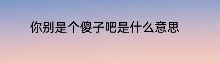 你别是个傻子吧是什么意思
