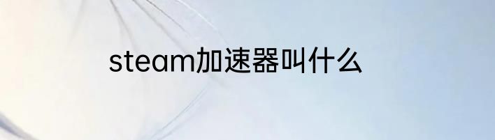 steam加速器叫什么