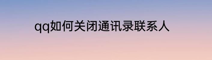 qq如何关闭通讯录联系人