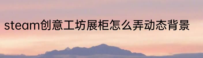 steam创意工坊展柜怎么弄动态背景