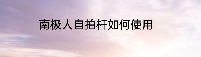 南极人自拍杆如何使用
